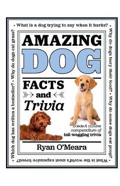 Amazing Dog Facts and Trivia: A Canine Compendium of Tail-Wagging Trivia - Ryan O\'meara
