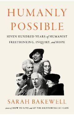 Humanly Possible: Seven Hundred Years of Humanist Freethinking, Inquiry, and Hope - Sarah Bakewell