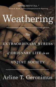 Weathering: The Extraordinary Stress of Ordinary Life in an Unjust Society - Arline T. Geronimus