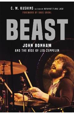 Beast: John Bonham and the Rise of Led Zeppelin - C. M. Kushins