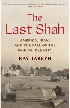 The Last Shah: America, Iran, and the Fall of the Pahlavi Dynasty - Ray Takeyh