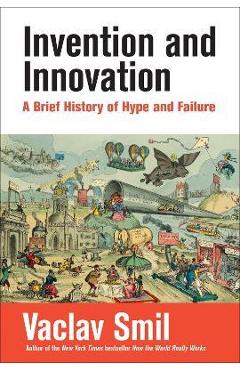 Invention and Innovation: A Brief History of Hype and Failure - Vaclav Smil
