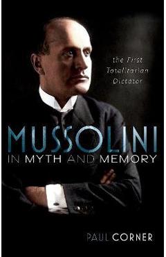 Mussolini in Myth and Memory: The First Totalitarian Dictator - Paul Corner