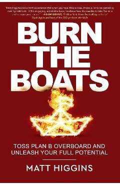 Burn the Boats: Toss Plan B Overboard and Unleash Your Full Potential - Matt Higgins