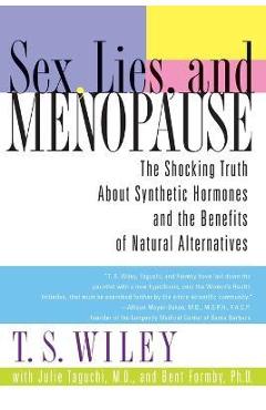 Sex, Lies, and Menopause: The Shocking Truth about Synthetic Hormones and the Benefits of Natural Alternatives - T. S. Wiley