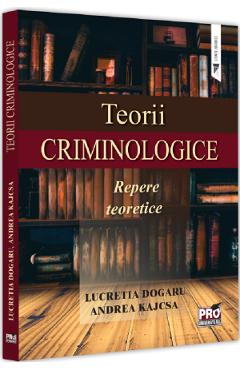 Teorii criminologice. Repere teoretice - Lucretia Dogaru, Andrea Kajcsa