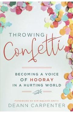 Throwing Confetti: Becoming a Voice of Hooray in a Hurting World - Deann Carpenter