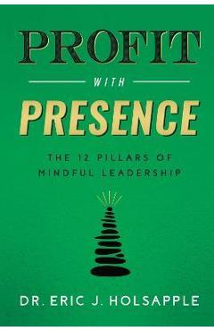 Profit with Presence: The Twelve Pillars of Mindful Leadership - Eric J. Holsapple