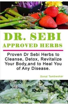 Dr SEBI APPROVED HERBS: Proven Dr Sebi Herbs to Cleanse, Detox, Revitalize, and to Heal You of Any Disease. - Sonal Tambwekar