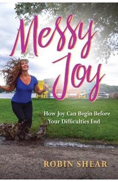 Messy Joy: How Joy Can Begin Before Your Difficulties End - Robin Shear