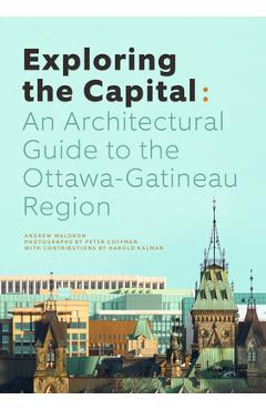 Exploring the Capital: An Architectural Guide to the Ottawa Region - Andrew Waldron