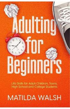 Adulting for Beginners - Life Skills for Adult Children, Teens, High School and College Students The Grown-up\'s Survival Gift - Matilda Walsh