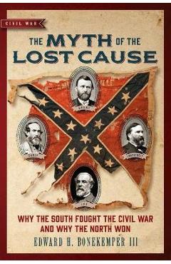 The Myth of the Lost Cause: Why the South Fought the Civil War and Why the North Won - Edward H. Bonekemper