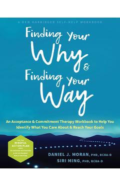 Finding Your Why and Finding Your Way: An Acceptance and Commitment Therapy Workbook to Help You Identify What You Care about and Reach Your Goals - Daniel J. Moran