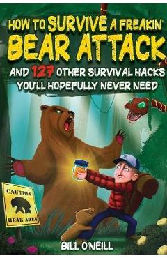 How To Survive A Freakin\' Bear Attack: And 127 Other Survival Hacks You\'ll Hopefully Never Need - Bill O\'neill