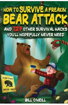 How To Survive A Freakin' Bear Attack: And 127 Other Survival Hacks You'll Hopefully Never Need - Bill O'neill
