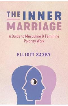 The Inner Marriage: A Guide to Masculine and Feminine Polarity Work - Elliott Saxby