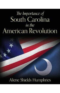 The Importance of South Carolina in the American Revolution - Aliene Shields Humphries