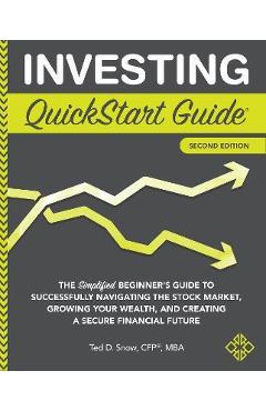 Investing QuickStart Guide - 2nd Edition: The Simplified Beginner's Guide to Successfully Navigating the Stock Market, Growing Your Wealth & Creating - Ted Snow Cfp(r) Mba