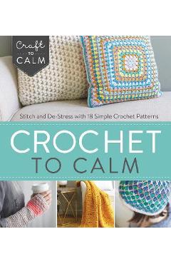 Crochet to Calm: Stitch and De-Stress with 18 Simple Crochet Patterns - Interweave