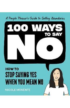 100 Ways to Say No: How to Stop Saying Yes When You Mean No - Nicole Monente
