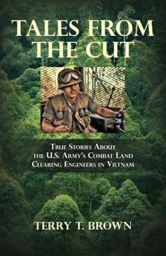 Tales From the Cut: True Stories About the U.S. Army\'s Combat Land Clearing Engineers in Vietnam - Terry T. Brown