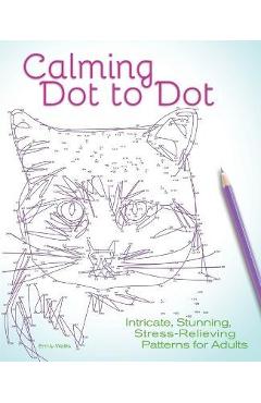 Calming Dot to Dot: Intricate, Stunning, Stress-Relieving Patterns for Adults - Emily Wallis