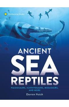Ancient Sea Reptiles: Plesiosaurs, Ichthyosaurs, Mosasaurs, and More - Darren Naish