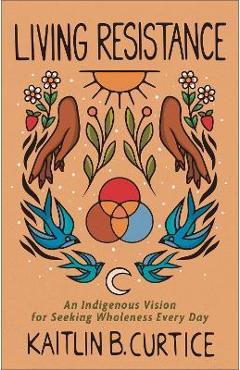 Living Resistance: An Indigenous Vision for Seeking Wholeness Every Day - Kaitlin B. Curtice