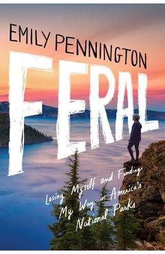 Feral: Losing Myself and Finding My Way in America\'s National Parks - Emily Pennington