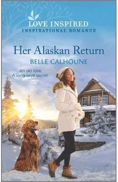 Her Alaskan Return: An Uplifting Inspirational Romance - Belle Calhoune