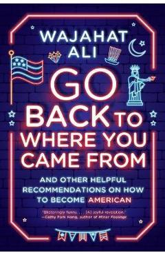 Go Back to Where You Came from: And Other Helpful Recommendations on How to Become American - Wajahat Ali