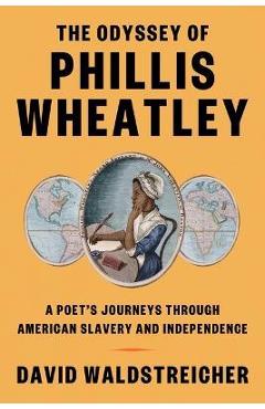 The Odyssey of Phillis Wheatley: A Poet\'s Journeys Through American Slavery and Independence - David Waldstreicher