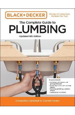 Black and Decker the Complete Guide to Plumbing 8th Edition: Completely Updated to Current Codes - Editors Of Cool Springs Press