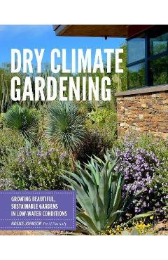 Dry Climate Gardening: Growing Beautiful, Sustainable Gardens in Low-Water Conditions - Noelle Johnson