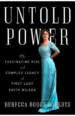 Untold Power: The Fascinating Rise and Complex Legacy of First Lady Edith Wilson - Rebecca Boggs Roberts