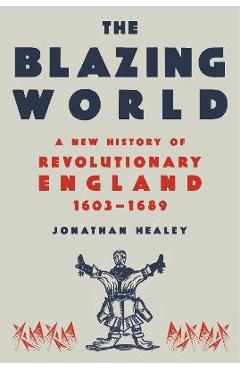 The blazing world: a new history of revolutionary england, 1603-1689 - jonathan healey