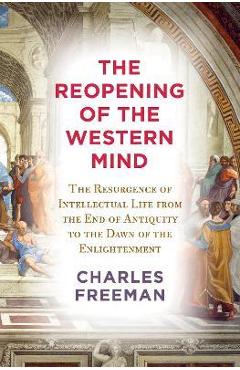 The Reopening of the Western Mind: The Resurgence of Intellectual Life from the End of Antiquity to the Dawn of the Enlightenment - Charles Freeman