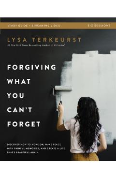 Forgiving What You Can't Forget Bible Study Guide Plus Streaming Video: Discover How to Move On, Make Peace with Painful Memories, and Create a Life T - Lysa Terkeurst