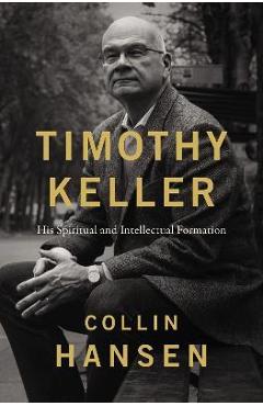 Timothy Keller: His Spiritual and Intellectual Formation - Collin Hansen