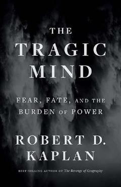 The Tragic Mind: Fear, Fate, and the Burden of Power - Robert D. Kaplan