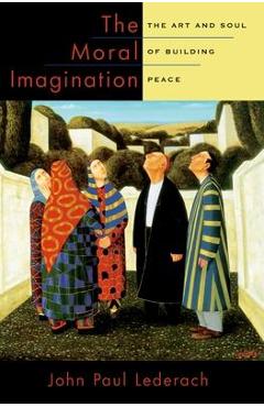 The Moral Imagination: The Art and Soul of Building Peace - John Paul Lederach
