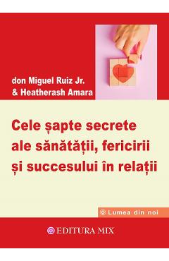 Cele sapte secrete ale sanatatii, fericirii si succesului in relatii - Don Miguel Ruiz Jr.