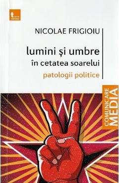 Lumini si umbre in cetatea soarelui. Patologii politice - Nicolae Frigioiu