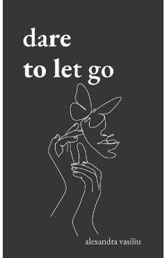 Dare to Let Go: Poems about Healing and Finding Yourself - Alexandra Vasiliu