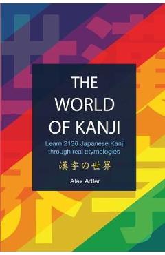 The World of Kanji Reprint: Learn 2136 kanji through real etymologies - Alex Adler