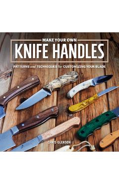 Make Your Own Knife Handles: Patterns and Techniques for Customizing Your Blade - Chris Gleason