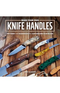 Make Your Own Knife Handles: Patterns and Techniques for Customizing Your Blade - Chris Gleason