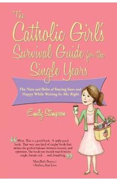 Catholic girl's survival guide for the single years: the nuts and bolts of staying sane and happy while waiting on mr. right - emily stimpson