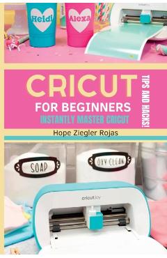 CRICUT for Beginners: The Ultimate Guide for beginners to INSTANTLY MASTER CRICUT WITH SECRET TIPS AND HACKS! - Hope Ziegler Rojas